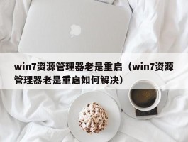 win7资源管理器老是重启（win7资源管理器老是重启如何解决）