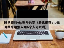 腾讯视频vip账号共享（腾讯视频vip账号共享给别人用6个人可以吗）