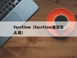 facetime（facetime通话怎么用）