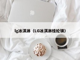 lg冰淇淋（LG冰淇淋桂纶镁）