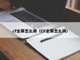 cf全屏怎么调（CF全屏怎么调）