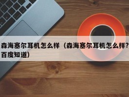 森海塞尔耳机怎么样（森海塞尔耳机怎么样?百度知道）