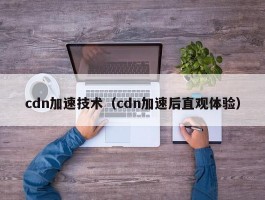 cdn加速技术（cdn加速后直观体验）