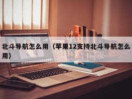 北斗导航怎么用（苹果12支持北斗导航怎么用）