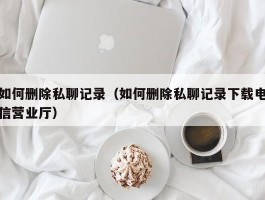 如何删除私聊记录（如何删除私聊记录下载电信营业厅）