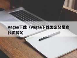 vagaa下载（vagaa下载怎么总是查找资源0）