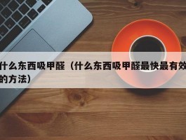 什么东西吸甲醛（什么东西吸甲醛最快最有效的方法）