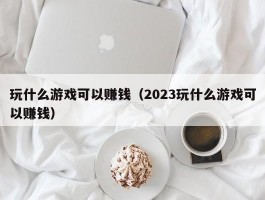 玩什么游戏可以赚钱（2023玩什么游戏可以赚钱）