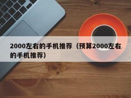 2000左右的手机推荐（预算2000左右的手机推荐）