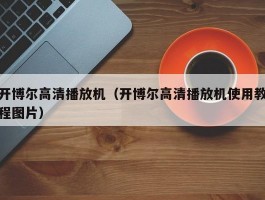 开博尔高清播放机（开博尔高清播放机使用教程图片）