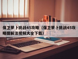 保卫萝卜挑战45攻略（保卫萝卜挑战45攻略图解法视频大全下载）