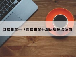 网易白金卡（网易白金卡潮玩版免流范围）