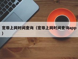 宽带上网时间查询（宽带上网时间查询app）