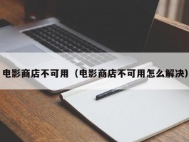 电影商店不可用（电影商店不可用怎么解决）