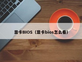 显卡BIOS（显卡bios怎么看）