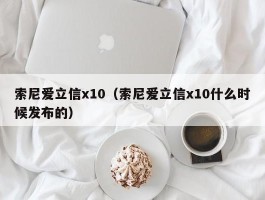 索尼爱立信x10（索尼爱立信x10什么时候发布的）