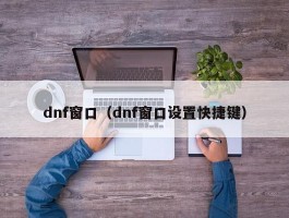 dnf窗口（dnf窗口设置快捷键）