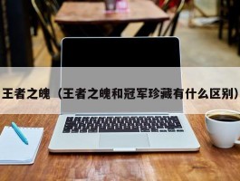 王者之魄（王者之魄和冠军珍藏有什么区别）