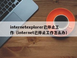 internetexplorer已停止工作（internet已停止工作怎么办）