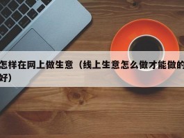 怎样在网上做生意（线上生意怎么做才能做的好）