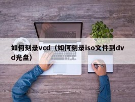 如何刻录vcd（如何刻录iso文件到dvd光盘）