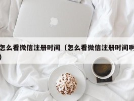 怎么看微信注册时间（怎么看微信注册时间啊）