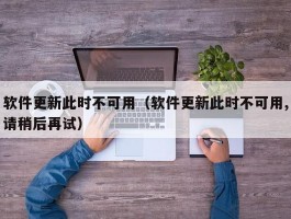 软件更新此时不可用（软件更新此时不可用,请稍后再试）