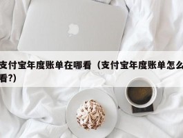 支付宝年度账单在哪看（支付宝年度账单怎么看?）