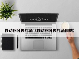 移动积分换礼品（移动积分换礼品网站）