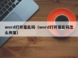 word打开是乱码（word打开是乱码怎么恢复）