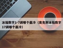 冰箱数字1-7调哪个最冷（奥克斯冰箱数字17调哪个最冷）