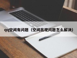 qq空间有问题（空间出现问题怎么解决）