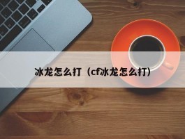 冰龙怎么打（cf冰龙怎么打）