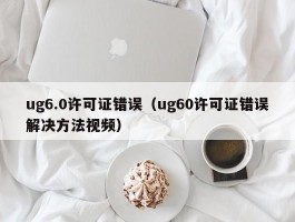 ug6.0许可证错误（ug60许可证错误解决方法视频）