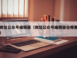 微信公众号编辑器（微信公众号编辑器在哪里）