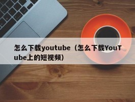 怎么下载youtube（怎么下载YouTube上的短视频）