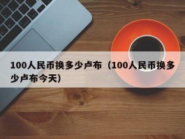 100人民币换多少卢布（100人民币换多少卢布今天）