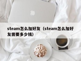 steam怎么加好友（steam怎么加好友需要多少钱）