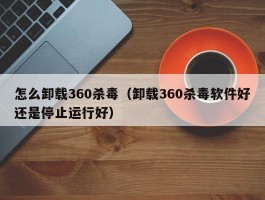 怎么卸载360杀毒（卸载360杀毒软件好还是停止运行好）