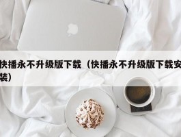 快播永不升级版下载（快播永不升级版下载安装）