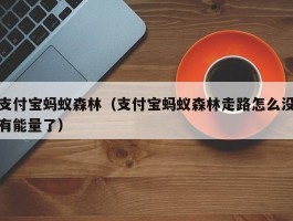 支付宝蚂蚁森林（支付宝蚂蚁森林走路怎么没有能量了）