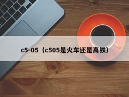 c5-05（c505是火车还是高铁）