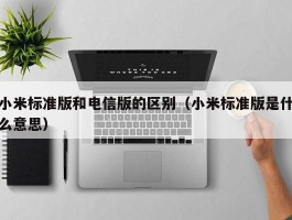 小米标准版和电信版的区别（小米标准版是什么意思）