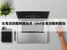 女鬼剑剑魔刷图加点（dnf女鬼剑魔刷图加点）