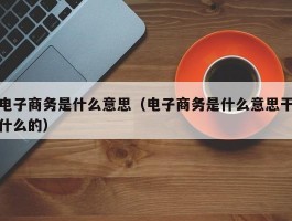 电子商务是什么意思（电子商务是什么意思干什么的）