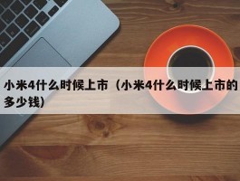 小米4什么时候上市（小米4什么时候上市的多少钱）