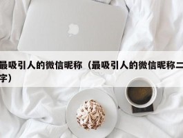 最吸引人的微信昵称（最吸引人的微信昵称二字）