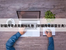 轩辕传奇点亮图标礼包（轩辕传奇彩蛋任务）