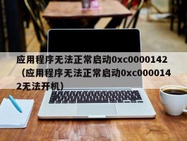 应用程序无法正常启动0xc0000142（应用程序无法正常启动0xc0000142无法开机）