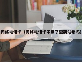 网络电话卡（网络电话卡不用了需要注销吗）